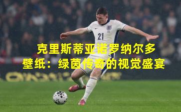  克里斯蒂亚诺罗纳尔多壁纸：绿茵传奇的视觉盛宴