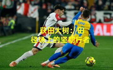  荻田大树：田径场上的坚韧行者