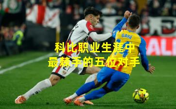 科比职业生涯中最棘手的五位对手