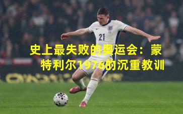 史上最失败的奥运会：蒙特利尔1976的沉重教训