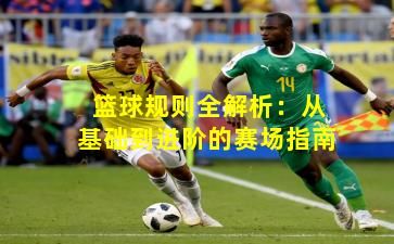 篮球规则全解析：从基础到进阶的赛场指南