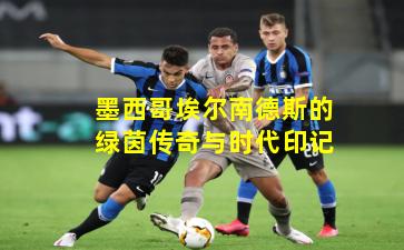 墨西哥埃尔南德斯的绿茵传奇与时代印记