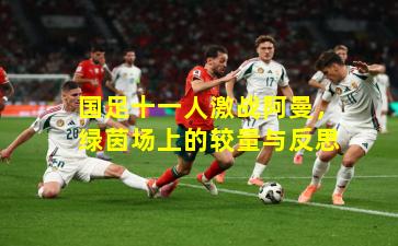 国足十一人激战阿曼，绿茵场上的较量与反思